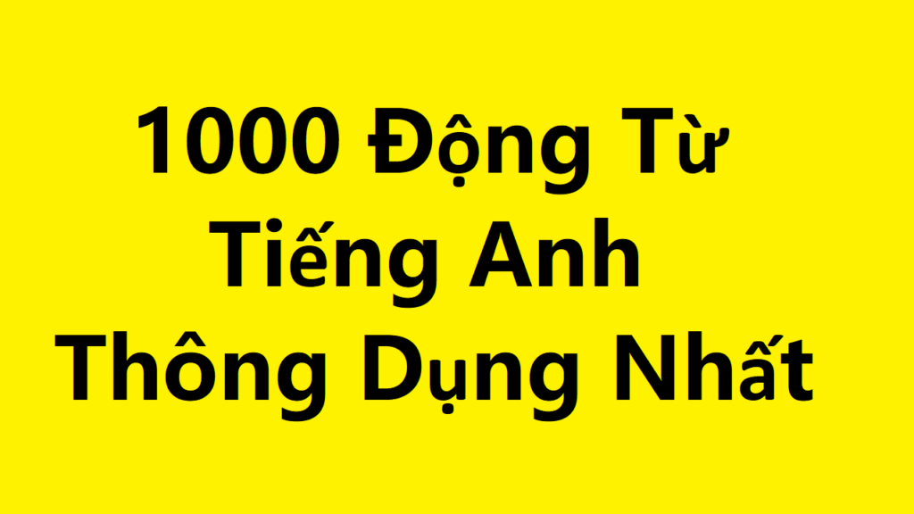 1000 Động Từ Tiếng Anh Thông Dụng Nhất Kèm Câu Ví Dụ (3/3)